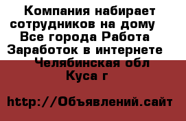 Компания набирает сотрудников на дому  - Все города Работа » Заработок в интернете   . Челябинская обл.,Куса г.